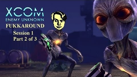 FUKKAROUND: XCOM: Enemy Unknown - Session 1, Part 2 of 3