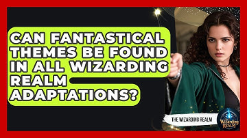 Can Fantastical Themes Be Found in All Wizarding Realm Adaptations? - The Wizarding Realm