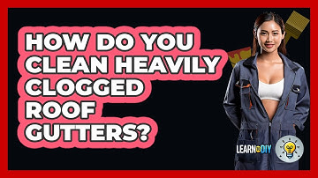 How Do You Clean Heavily Clogged Roof Gutters? - LearnToDIY360.com