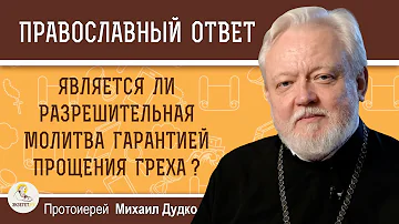 ЯВЛЯЕТСЯ ЛИ РАЗРЕШИТЕЛЬНАЯ МОЛИТВА ГАРАНТИЕЙ ПРОЩЕНИЯ ГРЕХА ?  Протоиерей Михаил Дудко