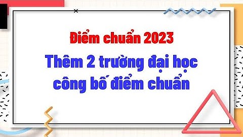 Thêm 2 trường đại học công bố điểm chuẩn năm 2023