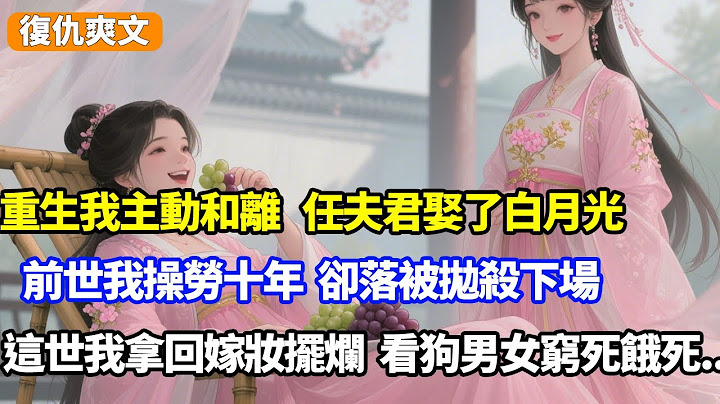 重生我主動和離，任夫君娶白月光，前世我操勞十年，卻落被拋殺下場，這世我拿回嫁妝擺爛，看狗男女窮死餓死