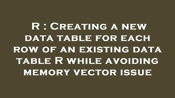 R : Creating a new data table for each row of an existing data table R while avoiding memory vector