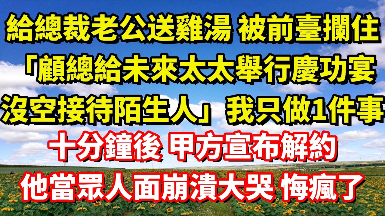【完結】給總裁老公送雞湯 被前臺攔住「顧總給未來太太舉行慶功宴，沒空接待陌生人」我只做1件事，十分鐘後 甲方宣布解約，他當眾人面崩潰大哭 悔瘋了｜伊人故事屋