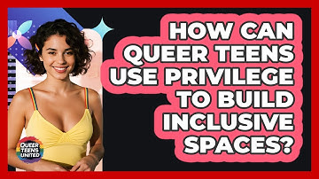 How Can Queer Teens Use Privilege To Build Inclusive Spaces? - Queer Teens United