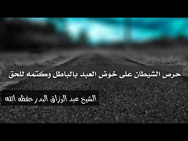 حرص الشيطان على خوض العبد بالباطل وكتمه للحق/ الشيخ عبد الرزاق البدر حفظه الله