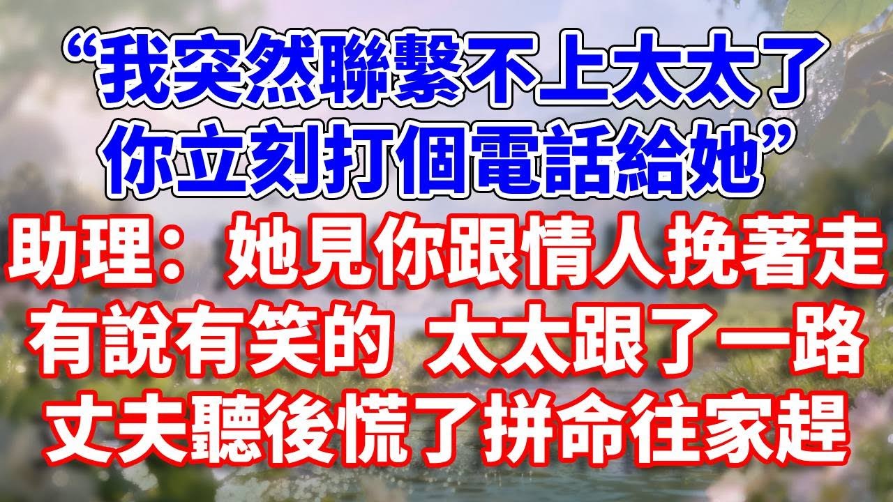 “我突然聯繫不上太太了，你立刻打個電話給她”助理：她見你跟情人挽著走，有說有笑的  太太跟了一路。丈夫聽後慌了拼命往家趕#完結 #情感故事 #一口氣看完 #為人處世