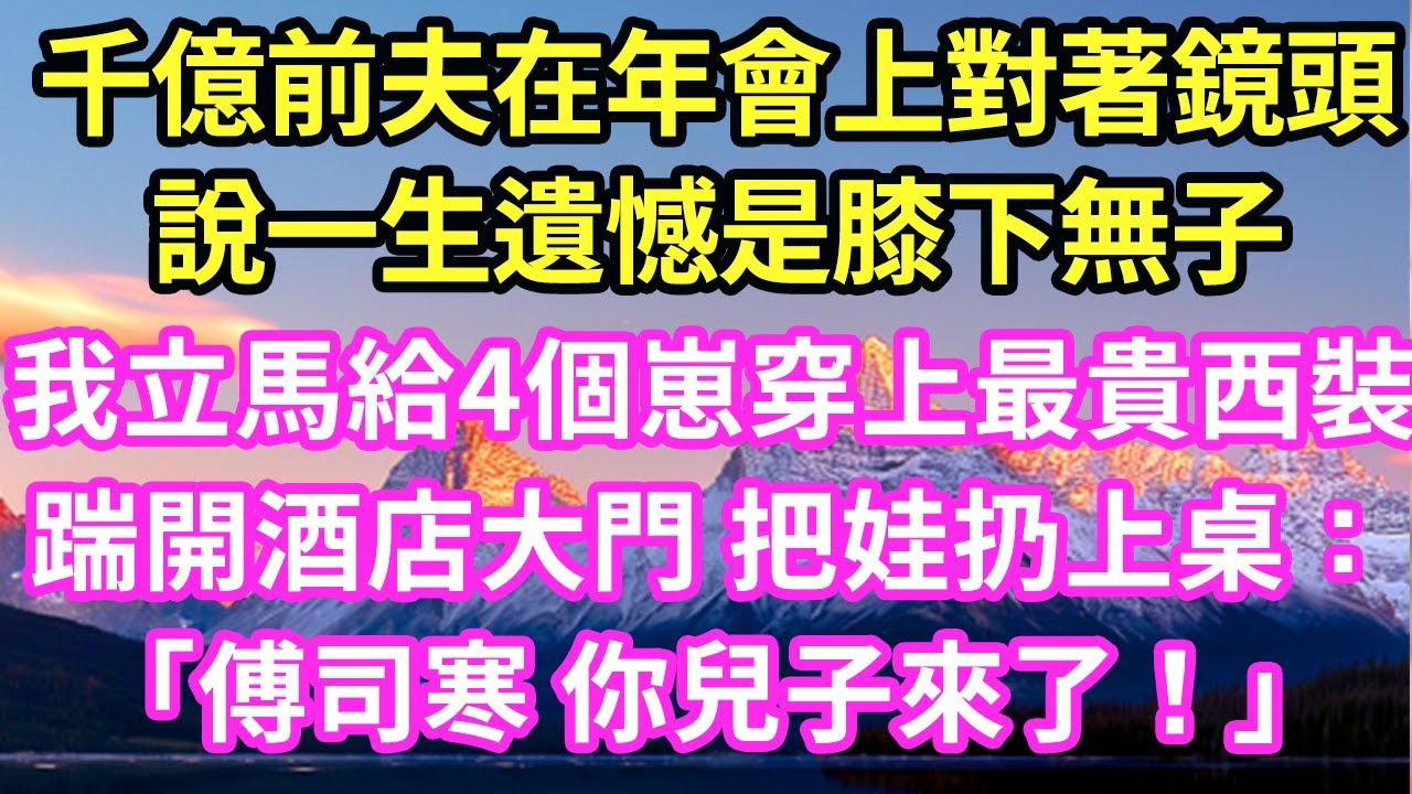 千億前夫在年會上對著鏡頭說一生遺憾是膝下無子我立馬給4個崽穿上最貴西裝踹開酒店大門 把娃扔上桌：「傅司寒 你兒子來了！」