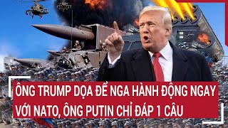 Điểm nóng thế giới: Ông Trump dọa để Nga hành động ngay với NATO, ông Putin chỉ đáp 1 câu