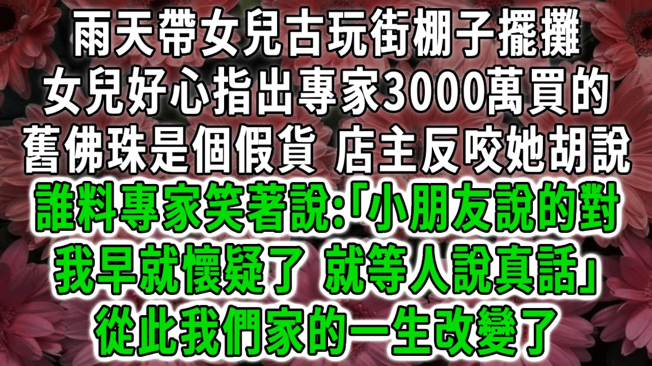 雨天帶女兒古玩街棚子擺攤，女兒好心指出專家3000萬買的舊佛珠是個假貨，店主反咬她胡說，誰料專家笑著說:｢小朋友說的對，我早就懷疑了，就等人說真話｣從此我們家的一生改變了！#荷上清風 #爽文