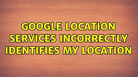 Google location services incorrectly identifies my location