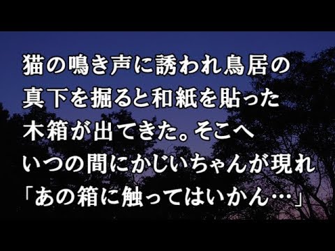 【修羅場　洒落怖】】猫の鳴き声に誘われ鳥居の真下を掘ると和紙を貼った木箱が出てきた。そこへいつの間にかじいちゃんが現れ「あの箱に触ってはいかん…」　【修羅場・洒落怖のぞき見チャンネル】