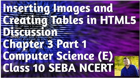 Inserting Images and Creating Tables in HTML5 | Ch- 3 Part1 Computer Science(E)  Class 10 SEBA NCERT