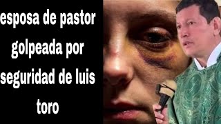 ¡esposa de pastor golpeada por equipo de luis toro!