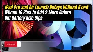 iPad Pro and Air Launch Delays w\/o Event|iPhone 16 Plus to Add 2 More Colors But Battery Size Dips