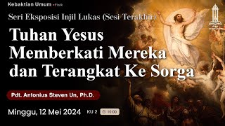 Pdt. Antonius Un - Tuhan Yesus Memberkati Mereka \u0026 Terangkat ke Sorga (Kebaktian 2 - 12 Mei 2024)