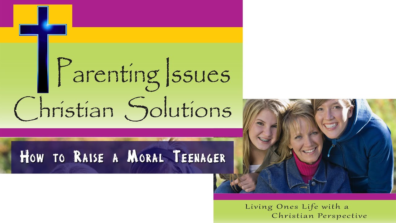 How to Raise a Moral Teenager - Parenting Issues Christian Solutions