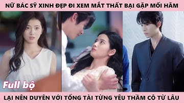 Những Ngày Rực Rỡ Của Nữ Bác Sỹ Sau Khi Xem Mắt Thất Bại Lại Nên Duyên Với A Tổng Tài Thầm Thích Cô