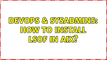 DevOps & SysAdmins: How to install LSOF in AIX? (3 Solutions!!)