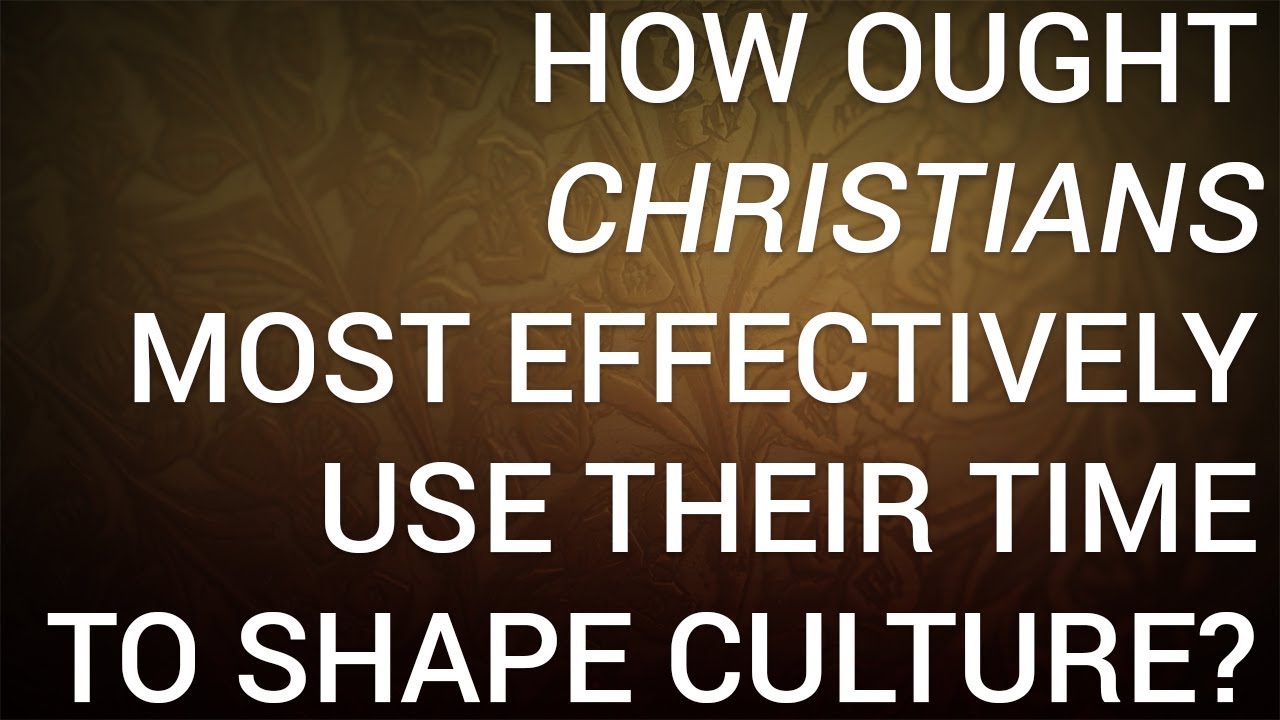 How ought christians most effectively use their time to shape culture 
