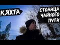 КЯХТА | СТОЛИЦА ВЕЛИКОГО ЧАЙНОГО ПУТИ