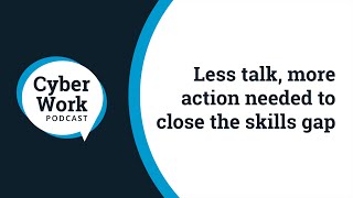 Key to closing the cybersecurity skills gap: Less talk, more action | Cyber Work Podcast