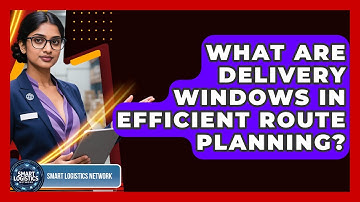 What Are Delivery Windows In Efficient Route Planning? - Smart Logistics Network