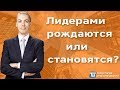 В чем сила лидера - Лидерами рождаются или становятся?