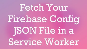 Fetch Your Firebase Config JSON File in a Service Worker