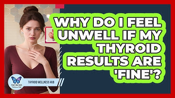 Why Do I Feel Unwell If My Thyroid Results Are 