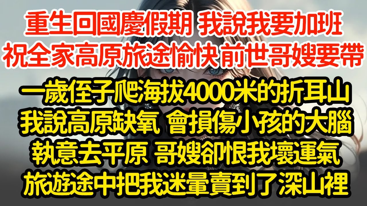 重生回國慶假期  我說我要加班祝全家高原旅途愉快，前世哥嫂要帶一歲侄子爬海拔4000米的折耳山我說高原缺氧  會損傷小孩大腦執意去平原，哥嫂旅遊途中把我迷暈賣到了深山裡#小說#推文#新題材#爽文#復仇