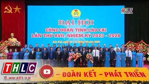 Đại hội đại biểu Công đoàn tỉnh Lào Cai lần thứ XVII thành công tốt đẹp | THLC