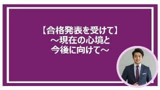 【合格発表を受けて】～現在の心境と今後に向けて～