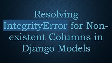 Resolving IntegrityError for Non-existent Columns in Django Models