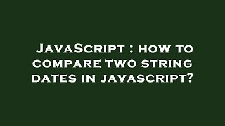 JavaScript : how to compare two string dates in javascript?