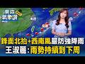 今明「鋒面北抬+西南風」午後嚴防強降雨！王淑麗：雨勢持續到下周｜20260611【淑麗氣象讚】