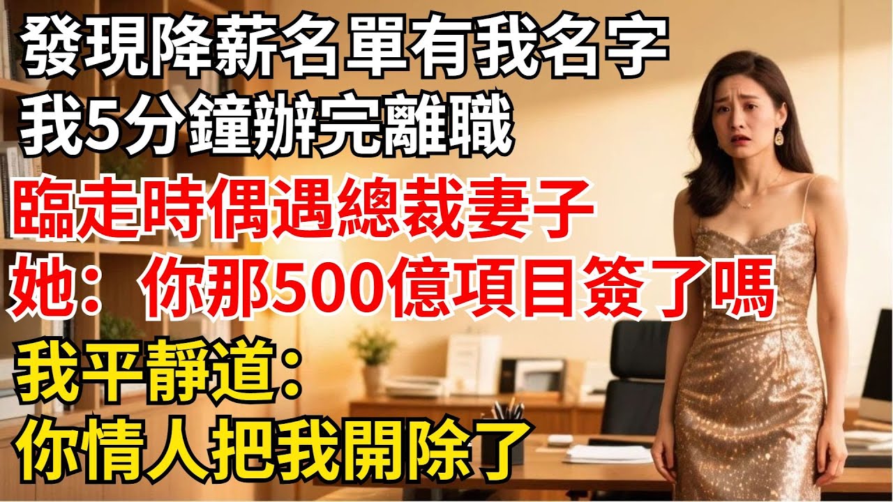 發現降薪名單有我名字，我5分鐘辦完離職，臨走時偶遇總裁妻子，她說：妳手上那個500億項目簽了嗎？我平靜道：妳情人把我開除了【夜半心聲】#男頻小說#都市#故事#小說#爽文