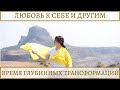 ЛЮБОВЬ К СЕБЕ И ДРУГИМ. ВРЕМЯ ГЛУБИННЫХ ТРАНСФОРМАЦИЙ