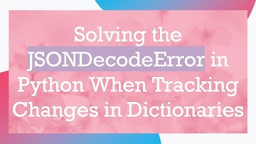 Solving the JSONDecodeError in Python When Tracking Changes in Dictionaries