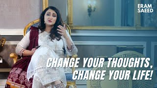 CHANGE YOUR THOUGHTS, CHANGE YOUR LIFE! | Eram Saeed