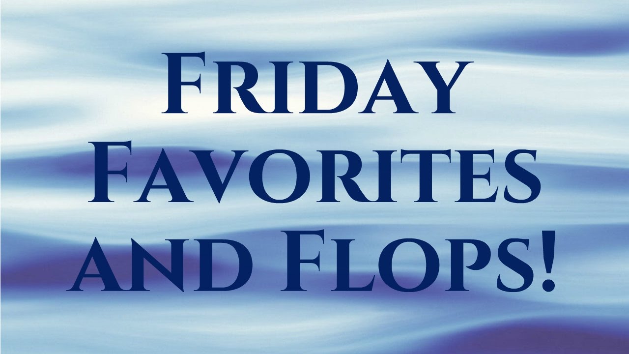Friday Favorites and Flops!