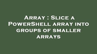 Array : Slice a PowerShell array into groups of smaller arrays