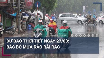 Dự báo thời tiết ngày 27/03: Bắc Bộ mưa rào rải rác | VTC Tin mới