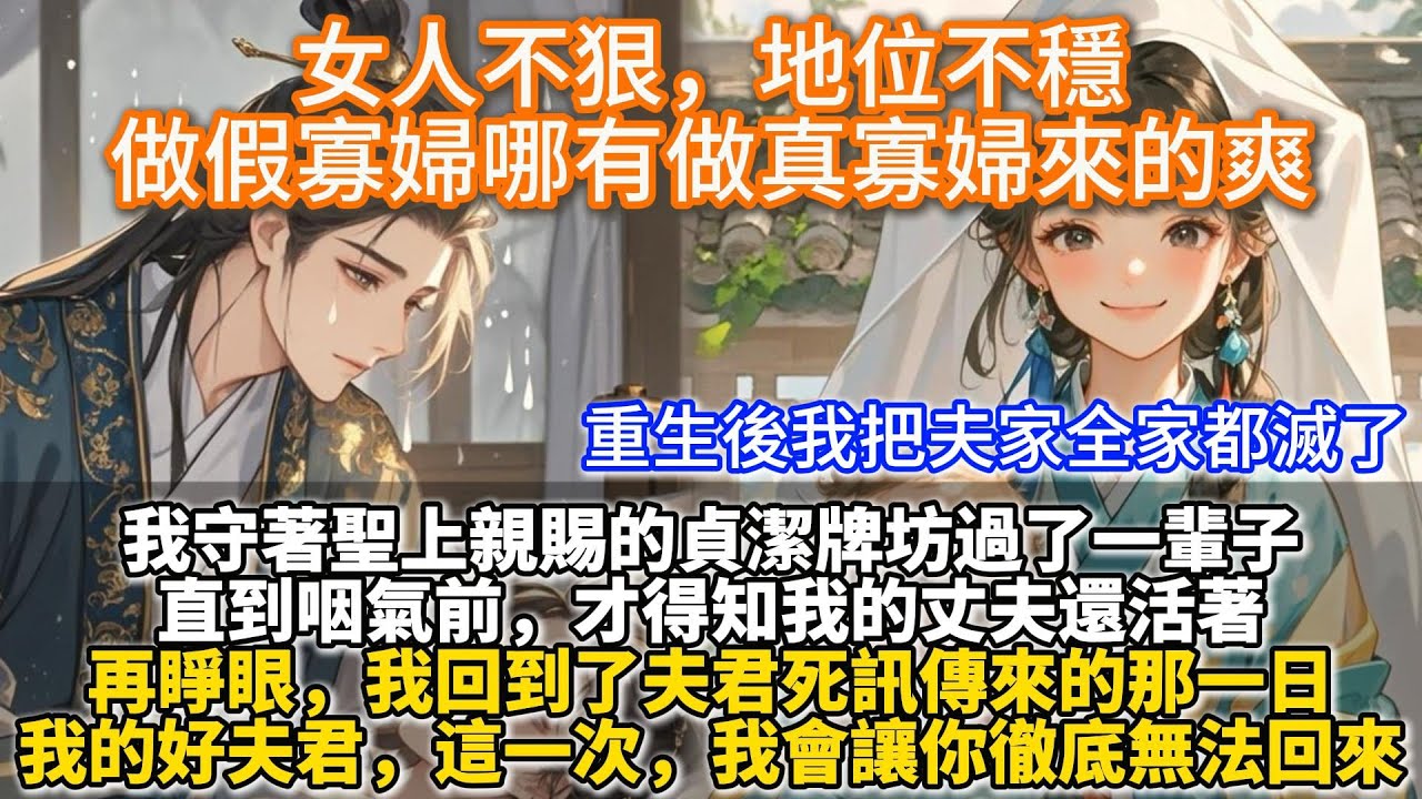 完結重生復仇爽文：女人不狠，地位不穩，做假寡婦哪有做真寡婦來的爽。我守著聖上親賜的貞潔牌坊過了一輩子。直到咽氣前，才得知我的丈夫還活著。再睜眼，我回到夫君死訊傳來的那一日。這一次，我會讓你徹底無法回來