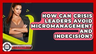 How Can Crisis Leaders Avoid Micromanagement And Indecision? - Crisis Response Coach