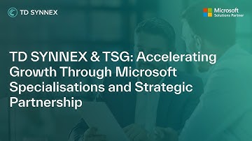 TD SYNNEX & TSG: Accelerating Growth Through Microsoft Specialisations and Strategic Partnership