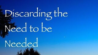 The Importance of Discarding the Need to Be Needed