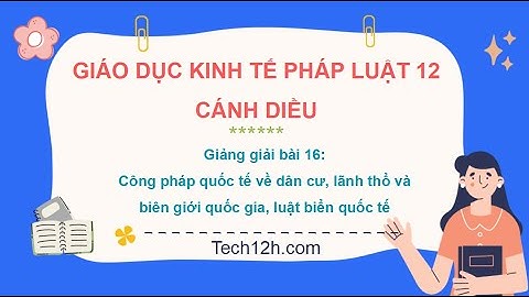 Giảng bài 16: Công pháp quốc tế về dân cư, lãnh thổ và BGQG | Bài giảng Kinh tế PL 12 Cánh diều