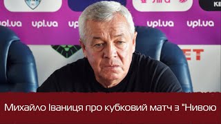 Михайло Іваниця про кубковий матч з &quot;Нивою&quot;: &quot;Був рівний матч. Гра йшла до забитого&quot;