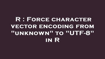 R : Force character vector encoding from "unknown" to "UTF-8" in R